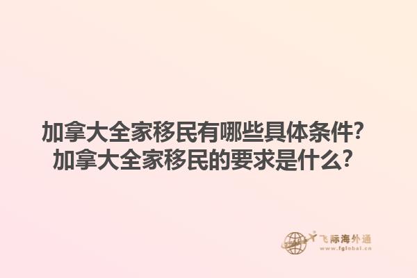 加拿大全家移民有哪些具体条件？加拿大全家移民的要求是什么？1.jpg
