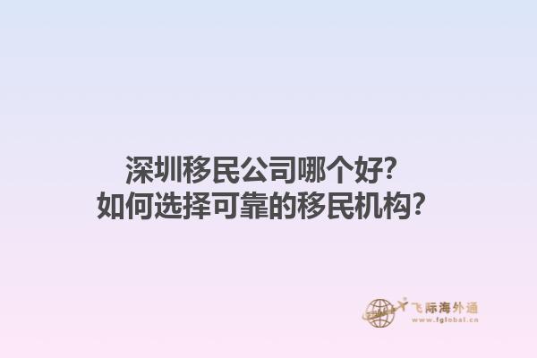 深圳移民公司哪个好？如何选择可靠的移民机构？1.jpg