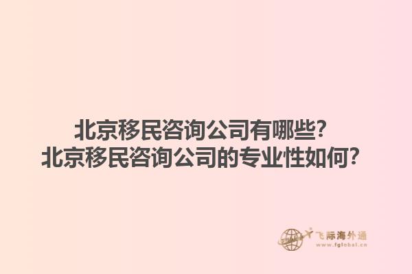 北京移民咨询公司有哪些？北京移民咨询公司的专业性如何？1.jpg