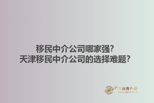 移民中介公司哪家强？天津移民中介公司的选择难题？1.jpg