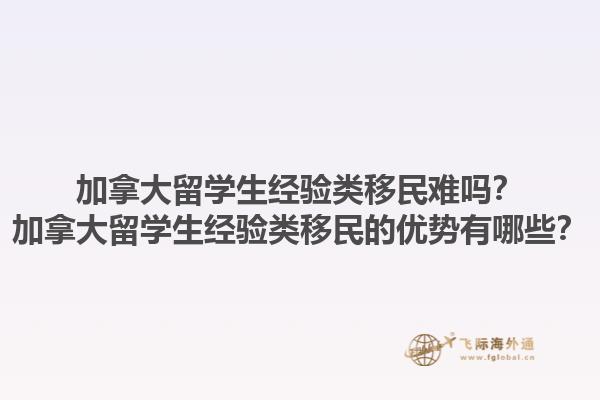 加拿大留学生经验类移民难吗？加拿大留学生经验类移民的优势有哪些？1.jpg