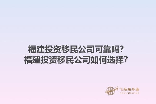 福建投资移民公司可靠吗？福建投资移民公司如何选择？1.jpg