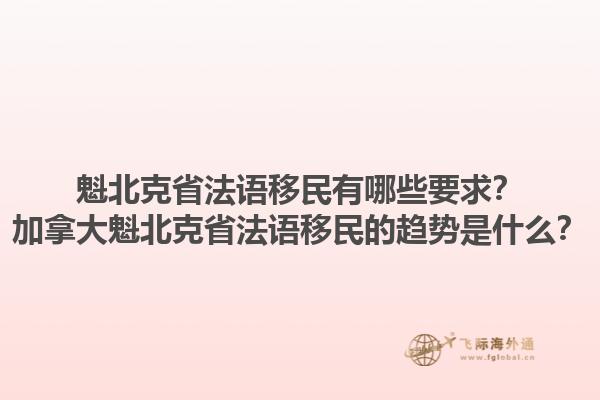 魁北克省法语移民有哪些要求？加拿大魁北克省法语移民的趋势是什么？1.jpg