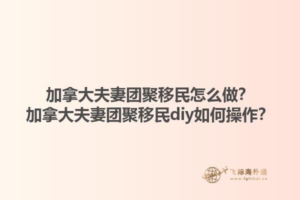 加拿大夫妻团聚移民怎么做？加拿大夫妻团聚移民diy如何操作？1.jpg