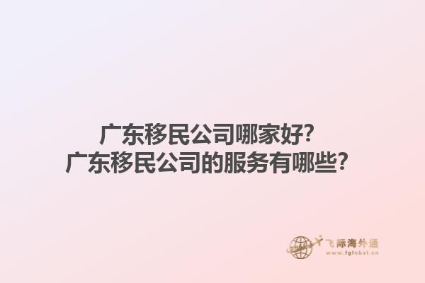广东移民公司哪家好？广东移民公司的服务有哪些？1.jpg