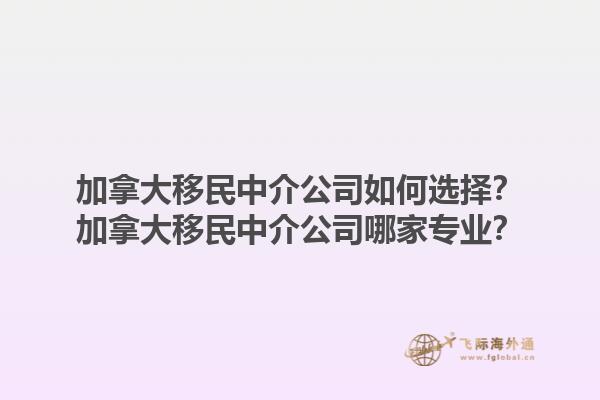 加拿大移民中介公司如何选择？加拿大移民中介公司哪家专业？1.jpg