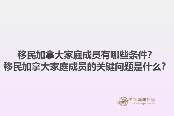 移民加拿大家庭成员有哪些条件？移民加拿大家庭成员的关键问题是什么？1.jpg