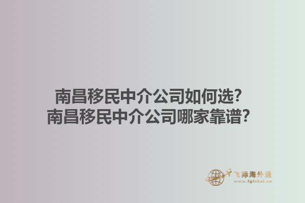 南昌移民中介公司如何选？南昌移民中介公司哪家靠谱？1.jpg