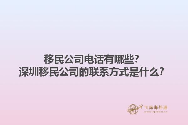 移民公司电话有哪些？深圳移民公司的联系方式是什么？1.jpg