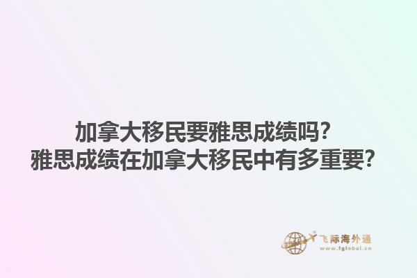加拿大移民要雅思成绩吗？雅思成绩在加拿大移民中有多重要？1.jpg