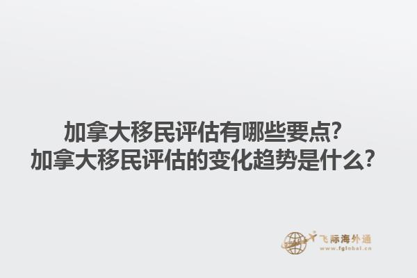 加拿大移民评估有哪些要点？加拿大移民评估的变化趋势是什么？1.jpg