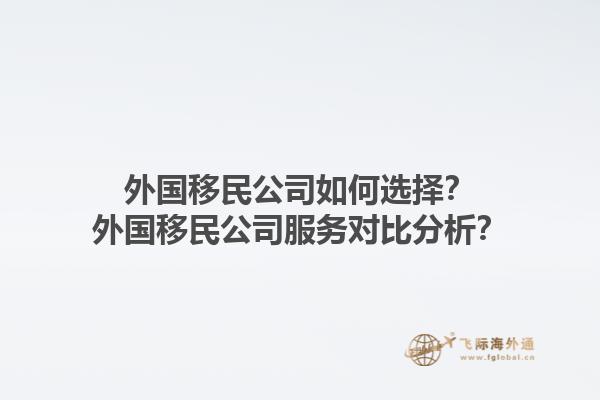 外国移民公司如何选择？外国移民公司服务对比分析？1.jpg