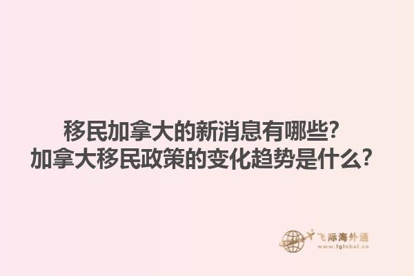 移民加拿大的新消息有哪些？加拿大移民政策的变化趋势是什么？1.jpg