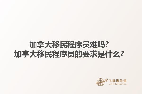 加拿大移民程序员难吗？加拿大移民程序员的要求是什么？1.jpg
