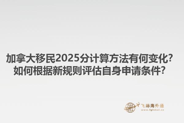加拿大移民2025分计算方法有何变化？如何根据新规则评估自身申请条件？1.jpg