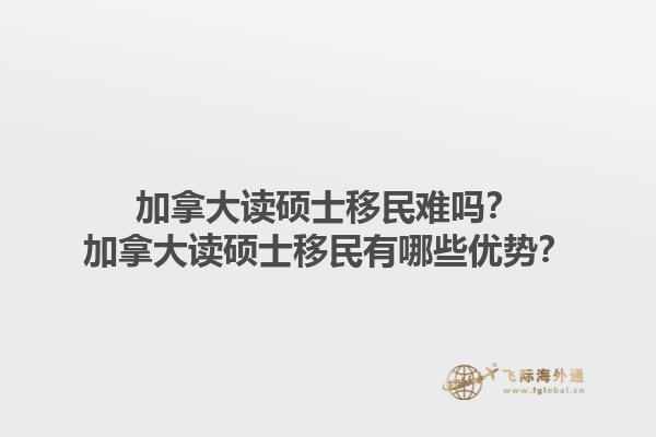 加拿大读硕士移民难吗？加拿大读硕士移民有哪些优势？1.jpg
