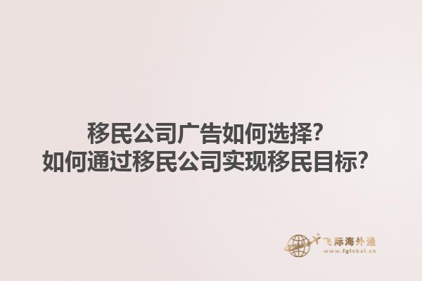 移民公司广告如何选择？如何通过移民公司实现移民目标？1.jpg