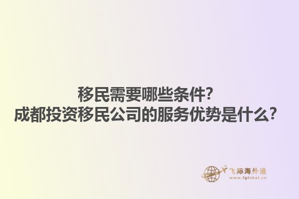 移民需要哪些条件？成都投资移民公司的服务优势是什么？1.jpg