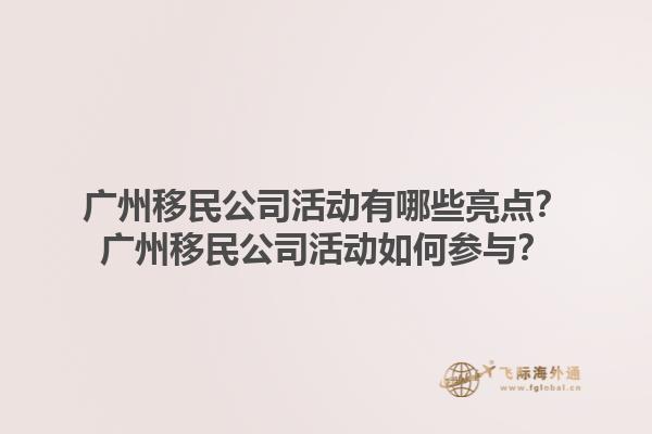 广州移民公司活动有哪些亮点？广州移民公司活动如何参与？1.jpg