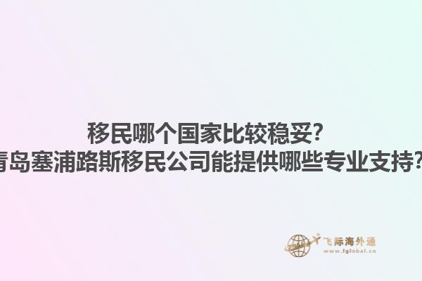 移民哪个国家比较稳妥？青岛塞浦路斯移民公司能提供哪些专业支持？1.jpg