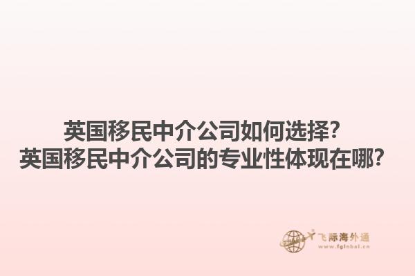 英国移民中介公司如何选择？英国移民中介公司的专业性体现在哪？1.jpg