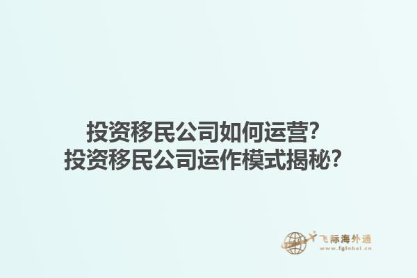 投资移民公司如何运营？投资移民公司运作模式揭秘？1.jpg
