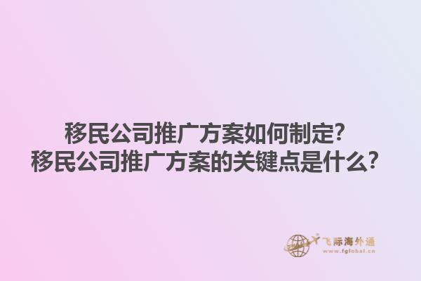 移民公司推广方案如何制定？移民公司推广方案的关键点是什么？1.jpg