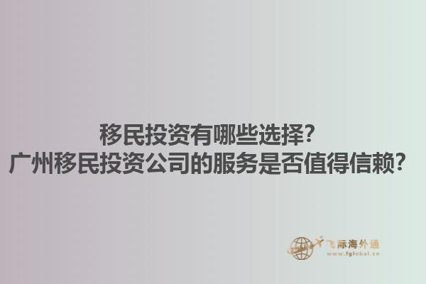 移民投资有哪些选择？广州移民投资公司的服务是否值得信赖？1.jpg