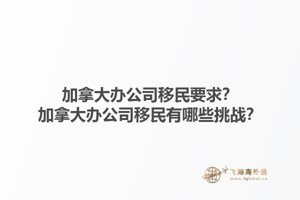 加拿大办公司移民要求？加拿大办公司移民有哪些挑战？1.jpg