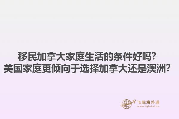 移民加拿大家庭生活的条件好吗？美国家庭更倾向于选择加拿大还是澳洲？1.jpg