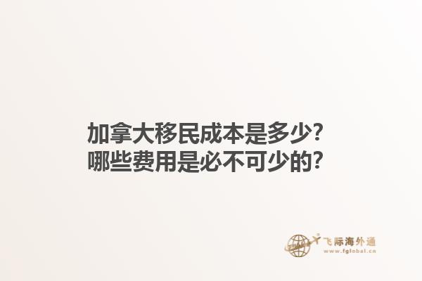 加拿大移民成本是多少？哪些费用是必不可少的？1.jpg