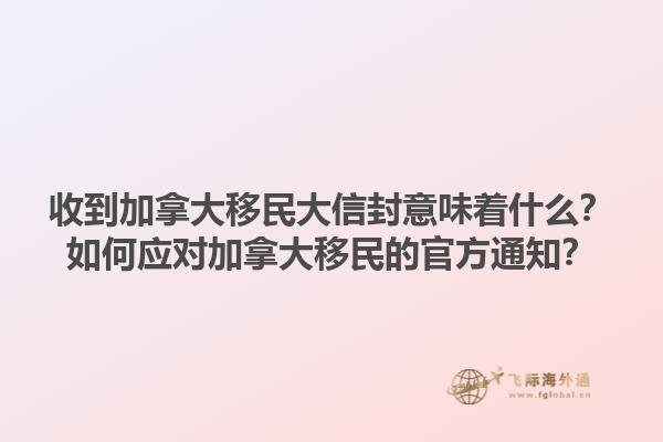 收到加拿大移民大信封意味着什么？如何应对加拿大移民的官方通知？1.jpg