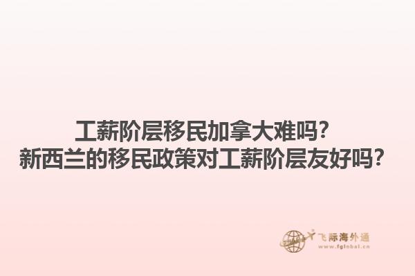 工薪阶层移民加拿大难吗？新西兰的移民政策对工薪阶层友好吗？1.jpg