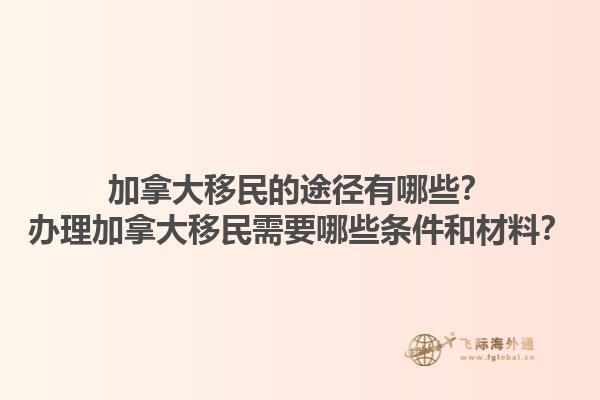 加拿大移民的途径有哪些？办理加拿大移民需要哪些条件和材料？1.jpg