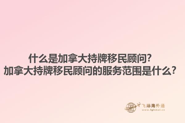 什么是加拿大持牌移民顾问？加拿大持牌移民顾问的服务范围是什么？1.jpg