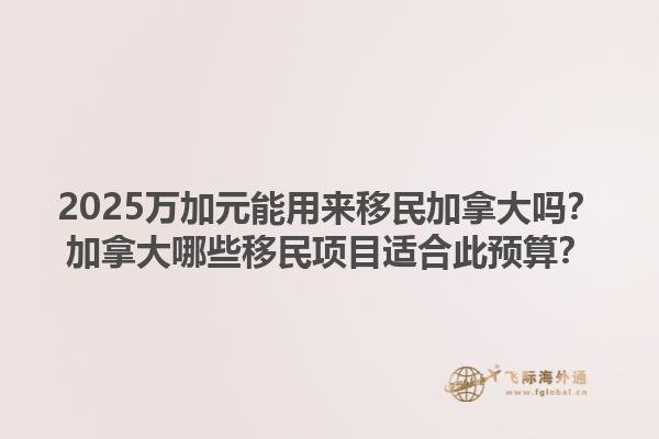 2025万加元能用来移民加拿大吗？加拿大哪些移民项目适合此预算？1.jpg