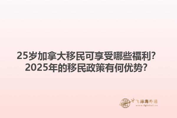 25岁加拿大移民可享受哪些福利？2025年的移民政策有何优势？1.jpg