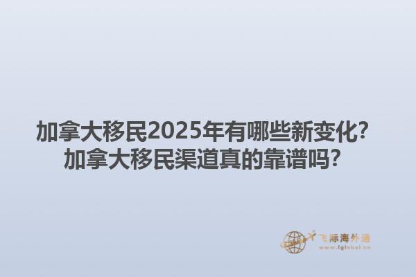 加拿大移民2025年有哪些新变化？加拿大移民渠道真的靠谱吗？1.jpg
