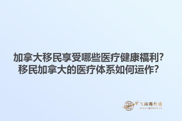 加拿大移民享受哪些医疗健康福利？移民加拿大的医疗体系如何运作？1.jpg