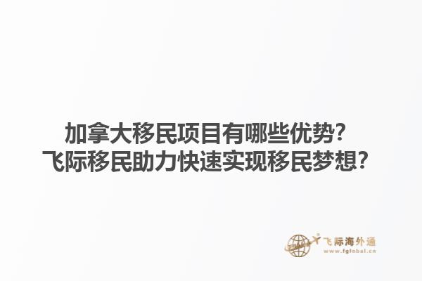 加拿大移民项目有哪些优势？飞际移民助力快速实现移民梦想？1.jpg