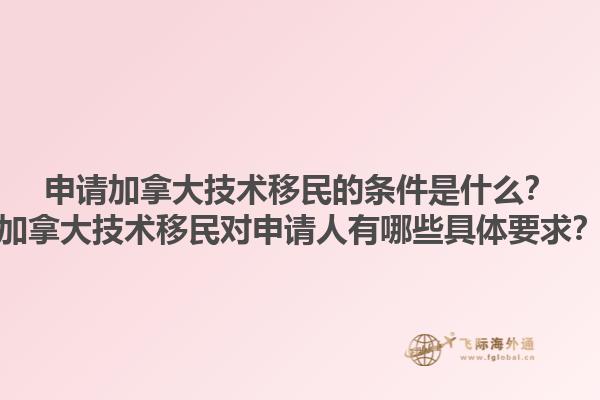申请加拿大技术移民的条件是什么？加拿大技术移民对申请人有哪些具体要求？1.jpg