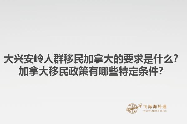 大兴安岭人群移民加拿大的要求是什么？加拿大移民政策有哪些特定条件？1.jpg