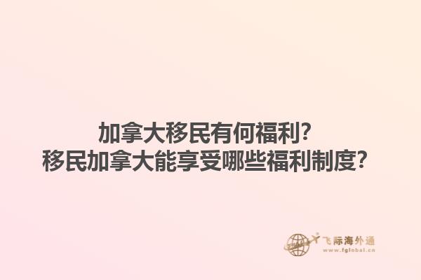 加拿大移民有何福利？移民加拿大能享受哪些福利制度？1.jpg