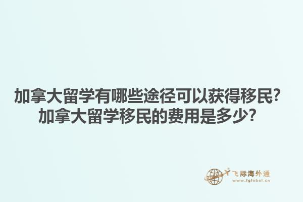 加拿大留学有哪些途径可以获得移民？加拿大留学移民的费用是多少？1.jpg