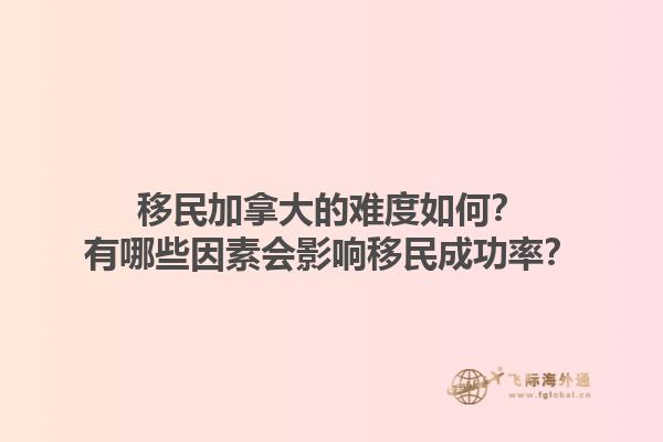 移民加拿大的难度如何？有哪些因素会影响移民成功率？1.jpg