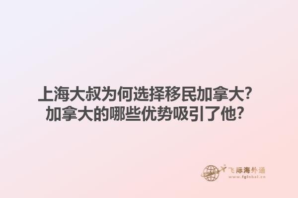 上海大叔为何选择移民加拿大？加拿大的哪些优势吸引了他？1.jpg