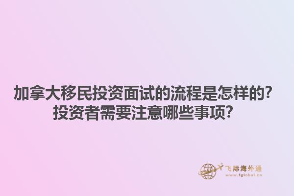 加拿大移民投资面试的流程是怎样的？投资者需要注意哪些事项？1.jpg