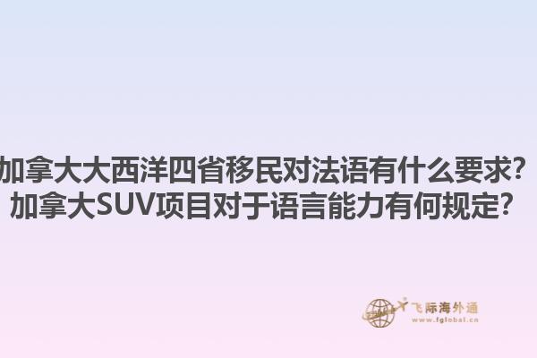 加拿大大西洋四省移民对法语有什么要求？加拿大SUV项目对于语言能力有何规定？1.jpg