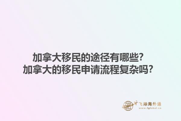 加拿大移民的途径有哪些？加拿大的移民申请流程复杂吗？1.jpg