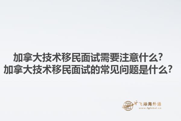 加拿大技术移民面试需要注意什么？加拿大技术移民面试的常见问题是什么？1.jpg